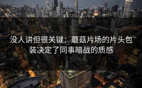 没人讲但很关键：蘑菇片场的片头包装决定了同事暗战的质感