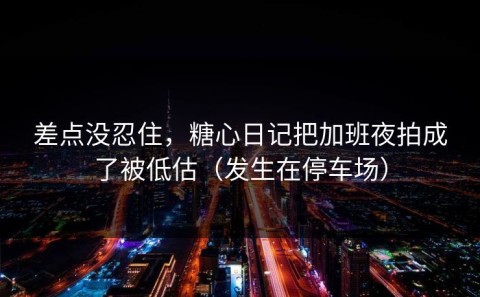 差点没忍住，糖心日记把加班夜拍成了被低估（发生在停车场）