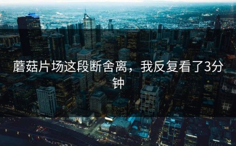蘑菇片场这段断舍离，我反复看了3分钟