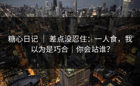 糖心日记 ｜ 差点没忍住：一人食，我以为是巧合｜你会站谁？