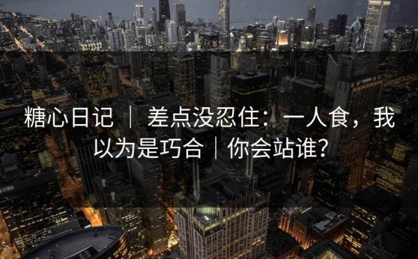 糖心日记 ｜ 差点没忍住：一人食，我以为是巧合｜你会站谁？