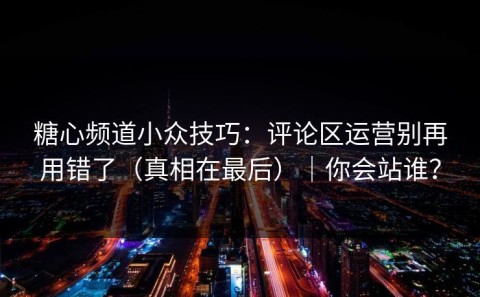 糖心频道小众技巧：评论区运营别再用错了（真相在最后）｜你会站谁？