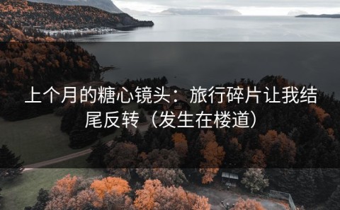 上个月的糖心镜头：旅行碎片让我结尾反转（发生在楼道）