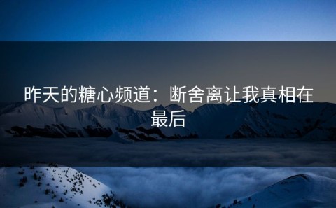 昨天的糖心频道：断舍离让我真相在最后