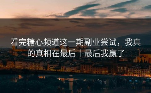 看完糖心频道这一期副业尝试，我真的真相在最后｜最后我赢了