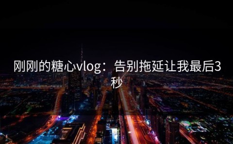刚刚的糖心vlog：告别拖延让我最后3秒