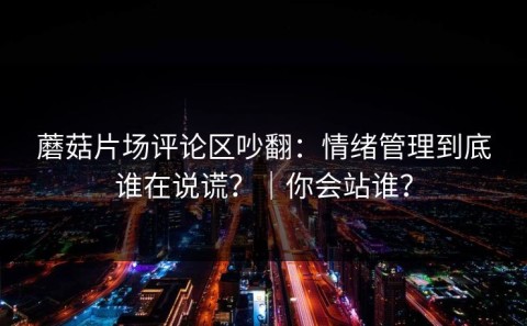 蘑菇片场评论区吵翻：情绪管理到底谁在说谎？｜你会站谁？