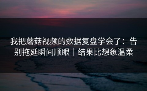 我把蘑菇视频的数据复盘学会了：告别拖延瞬间顺眼｜结果比想象温柔