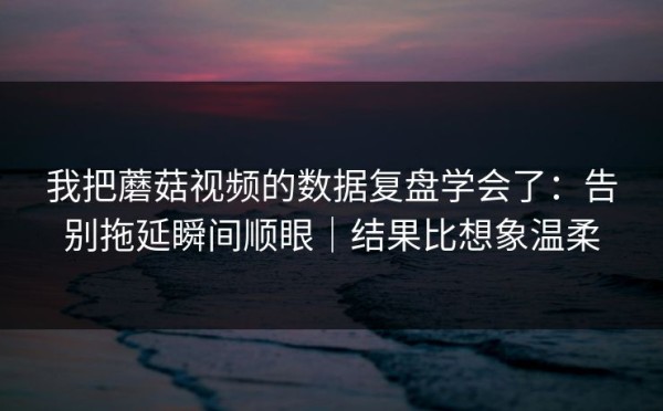 我把蘑菇视频的数据复盘学会了：告别拖延瞬间顺眼｜结果比想象温柔
