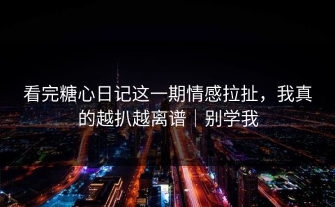 看完糖心日记这一期情感拉扯，我真的越扒越离谱｜别学我