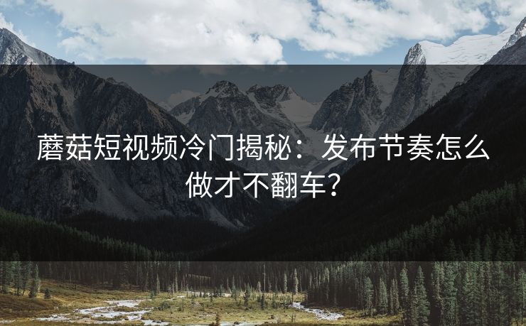 蘑菇短视频冷门揭秘:发布节奏怎么做才不翻车? 蘑菇短视频冷门揭秘:发布节奏怎么做才不翻车?