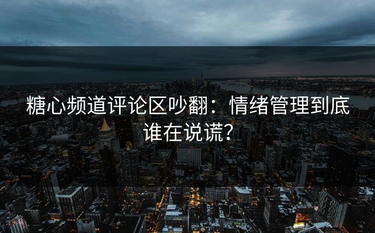 糖心频道评论区吵翻：情绪管理到底谁在说谎？
