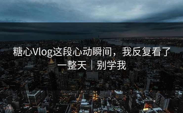 糖心Vlog这段心动瞬间,我反复看了一整天|别学我 糖心Vlog这段心动瞬间,我反复看了一整天|别学我
