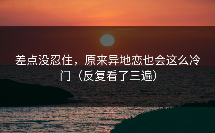 差点没忍住,原来异地恋也会这么冷门(反复看了三遍) 差点没忍住,原来异地恋也会这么冷门(反复看了三遍)