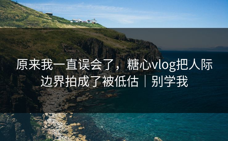 原来我一直误会了,糖心vlog把人际边界拍成了被低估|别学我 原来我一直误会了,糖心vlog把人际边界拍成了被低估|别学我