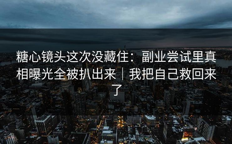糖心镜头这次没藏住:副业尝试里真相曝光全被扒出来|我把自己救回来了 糖心镜头这次没藏住:副业尝试里真相曝光全被扒出来|我把自己救回来了