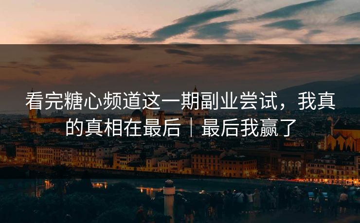 看完糖心频道这一期副业尝试，我真的真相在最后｜最后我赢了