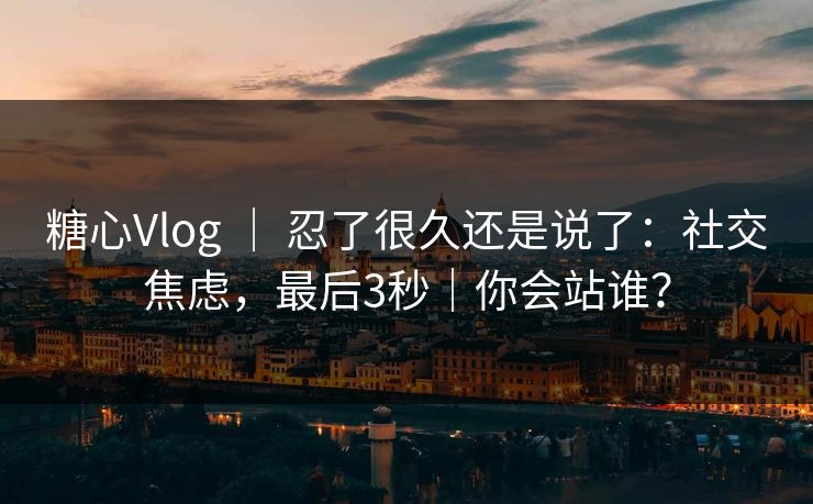 糖心Vlog ｜ 忍了很久还是说了：社交焦虑，最后3秒｜你会站谁？