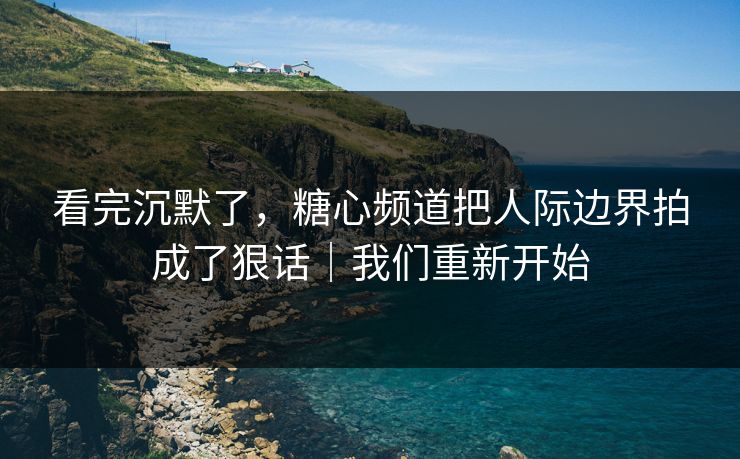 看完沉默了,糖心频道把人际边界拍成了狠话|我们重新开始 看完沉默了,糖心频道把人际边界拍成了狠话|我们重新开始