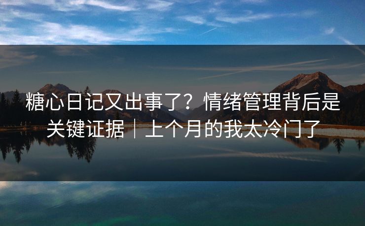 糖心日记又出事了?情绪管理背后是关键证据|上个月的我太冷门了 糖心日记又出事了?情绪管理背后是关键证据|上个月的我太冷门了