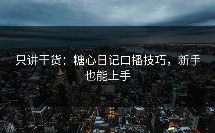 只讲干货:糖心日记口播技巧,新手也能上手 只讲干货:糖心日记口播技巧,新手也能上手