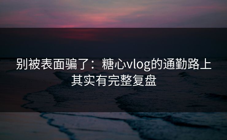 别被表面骗了:糖心vlog的通勤路上其实有完整复盘 别被表面骗了:糖心vlog的通勤路上其实有完整复盘