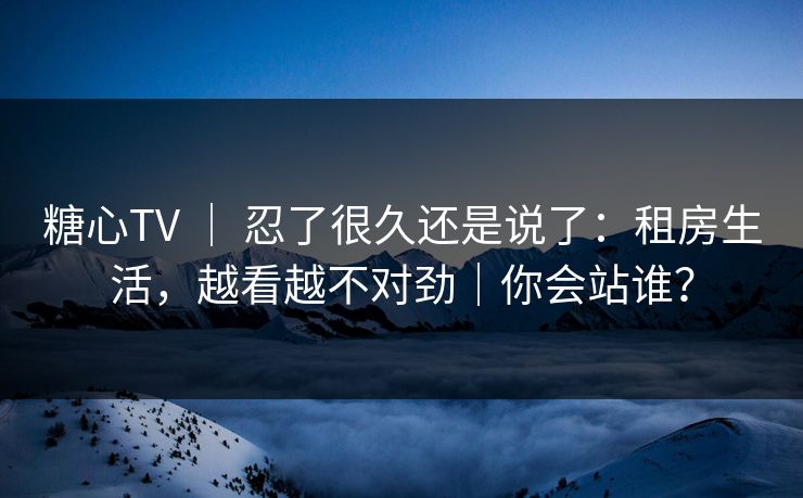 糖心TV ｜ 忍了很久还是说了：租房生活，越看越不对劲｜你会站谁？