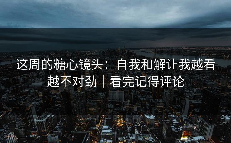 这周的糖心镜头:自我和解让我越看越不对劲|看完记得评论 这周的糖心镜头:自我和解让我越看越不对劲|看完记得评论
