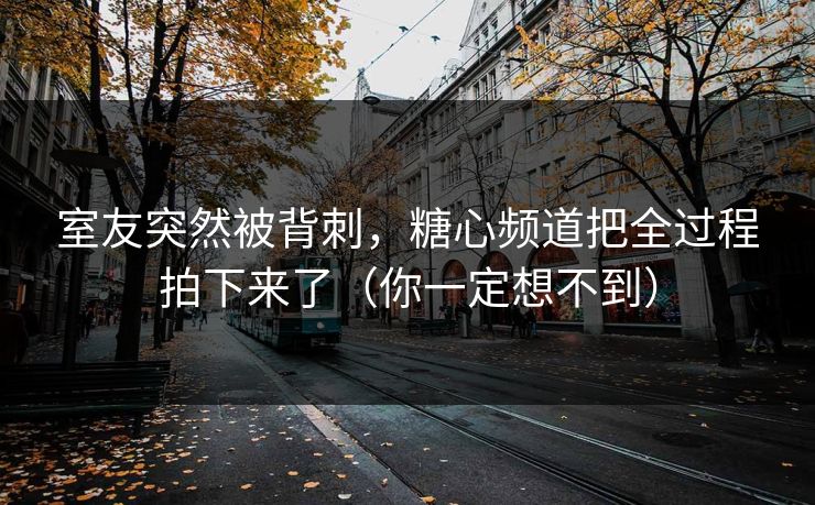 室友突然被背刺,糖心频道把全过程拍下来了(你一定想不到) 室友突然被背刺,糖心频道把全过程拍下来了(你一定想不到)