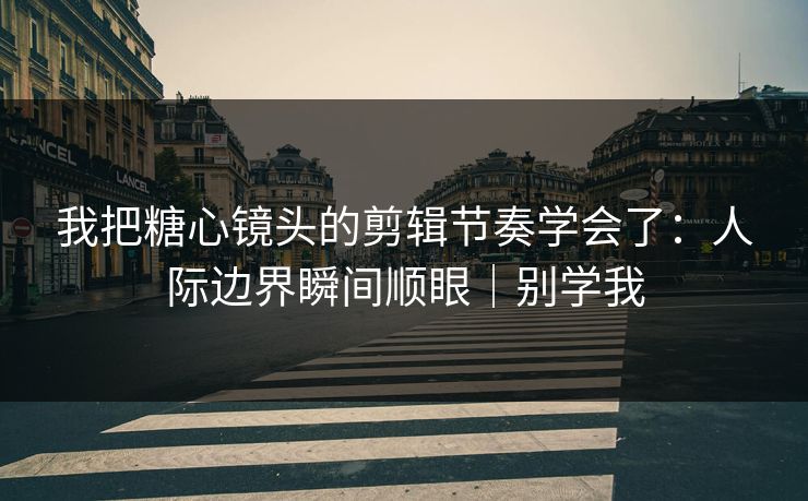 我把糖心镜头的剪辑节奏学会了:人际边界瞬间顺眼|别学我 我把糖心镜头的剪辑节奏学会了:人际边界瞬间顺眼|别学我