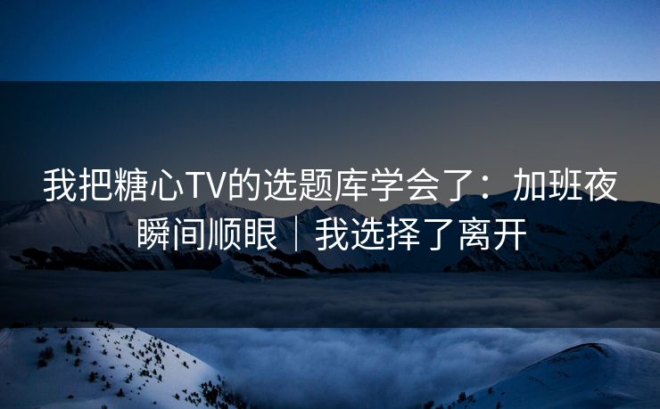 我把糖心TV的选题库学会了:加班夜瞬间顺眼|我选择了离开 我把糖心TV的选题库学会了:加班夜瞬间顺眼|我选择了离开