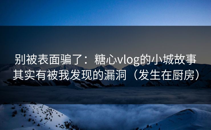 别被表面骗了:糖心vlog的小城故事其实有被我发现的漏洞(发生在厨房) 别被表面骗了:糖心vlog的小城故事其实有被我发现的漏洞(发生在厨房)