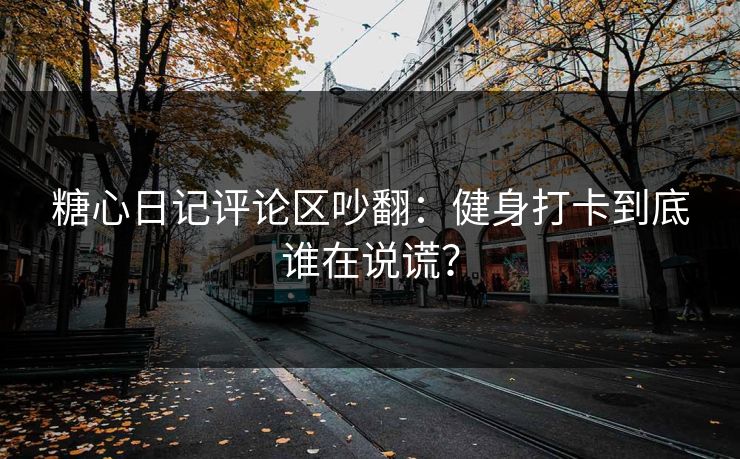 糖心日记评论区吵翻:健身打卡到底谁在说谎? 糖心日记评论区吵翻:健身打卡到底谁在说谎?