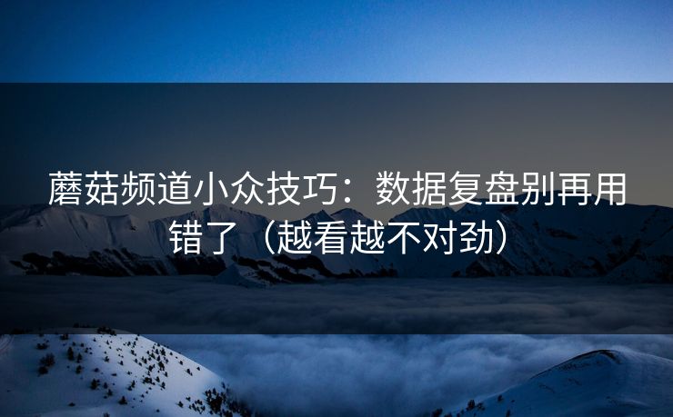 蘑菇频道小众技巧:数据复盘别再用错了(越看越不对劲) 蘑菇频道小众技巧:数据复盘别再用错了(越看越不对劲)