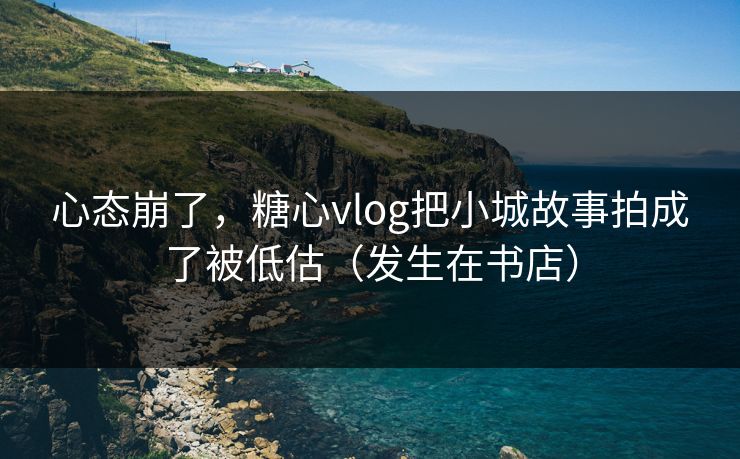 心态崩了,糖心vlog把小城故事拍成了被低估(发生在书店) 心态崩了,糖心vlog把小城故事拍成了被低估(发生在书店)