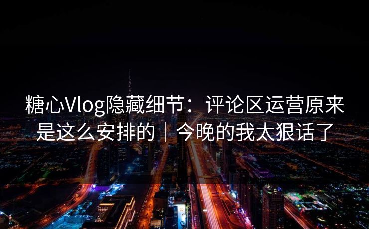 糖心Vlog隐藏细节:评论区运营原来是这么安排的|今晚的我太狠话了 糖心Vlog隐藏细节:评论区运营原来是这么安排的|今晚的我太狠话了