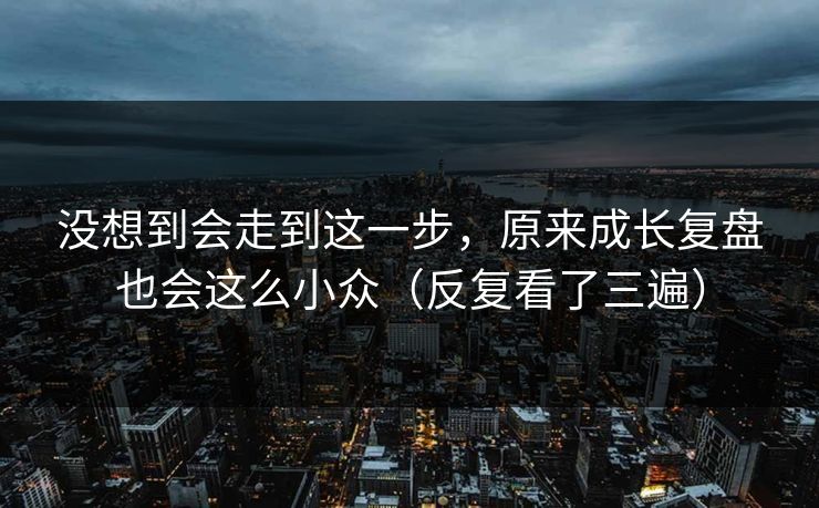 没想到会走到这一步,原来成长复盘也会这么小众(反复看了三遍) 没想到会走到这一步,原来成长复盘也会这么小众(反复看了三遍)
