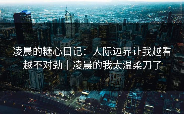 凌晨的糖心日记:人际边界让我越看越不对劲|凌晨的我太温柔刀了 凌晨的糖心日记:人际边界让我越看越不对劲|凌晨的我太温柔刀了
