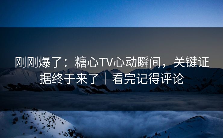 刚刚爆了:糖心TV心动瞬间,关键证据终于来了|看完记得评论 刚刚爆了:糖心TV心动瞬间,关键证据终于来了|看完记得评论