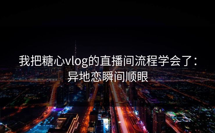 我把糖心vlog的直播间流程学会了:异地恋瞬间顺眼 我把糖心vlog的直播间流程学会了:异地恋瞬间顺眼