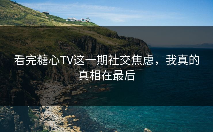 看完糖心TV这一期社交焦虑,我真的真相在最后 看完糖心TV这一期社交焦虑,我真的真相在最后
