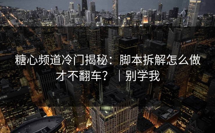 糖心频道冷门揭秘:脚本拆解怎么做才不翻车?|别学我 糖心频道冷门揭秘:脚本拆解怎么做才不翻车?|别学我
