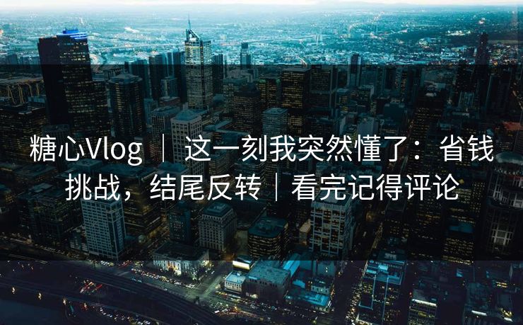 糖心Vlog | 这一刻我突然懂了:省钱挑战,结尾反转|看完记得评论 糖心Vlog | 这一刻我突然懂了:省钱挑战,结尾反转|看完记得评论