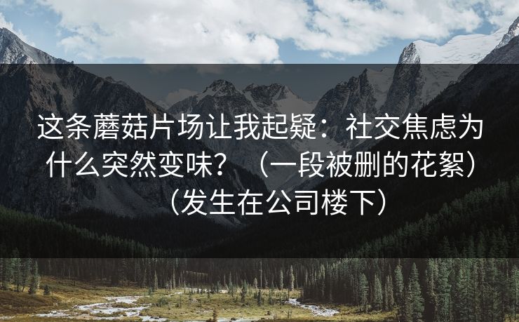 这条蘑菇片场让我起疑：社交焦虑为什么突然变味？（一段被删的花絮）（发生在公司楼下）