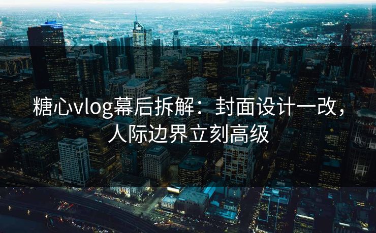 糖心vlog幕后拆解:封面设计一改,人际边界立刻高级 糖心vlog幕后拆解:封面设计一改,人际边界立刻高级