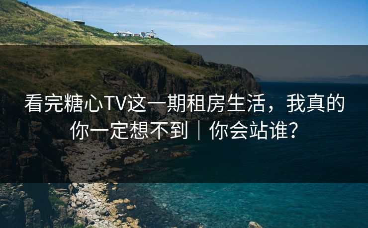 看完糖心TV这一期租房生活,我真的你一定想不到|你会站谁? 看完糖心TV这一期租房生活,我真的你一定想不到|你会站谁?