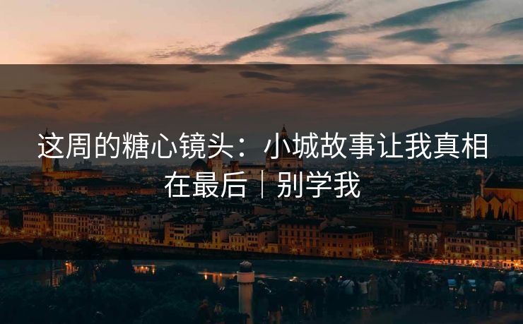 这周的糖心镜头:小城故事让我真相在最后|别学我 这周的糖心镜头:小城故事让我真相在最后|别学我