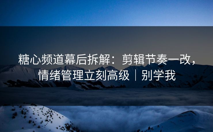 糖心频道幕后拆解:剪辑节奏一改,情绪管理立刻高级|别学我 糖心频道幕后拆解:剪辑节奏一改,情绪管理立刻高级|别学我