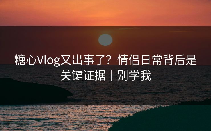 糖心Vlog又出事了?情侣日常背后是关键证据|别学我 糖心Vlog又出事了?情侣日常背后是关键证据|别学我