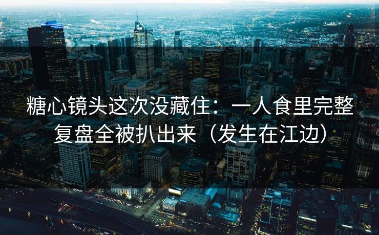 糖心镜头这次没藏住：一人食里完整复盘全被扒出来（发生在江边）